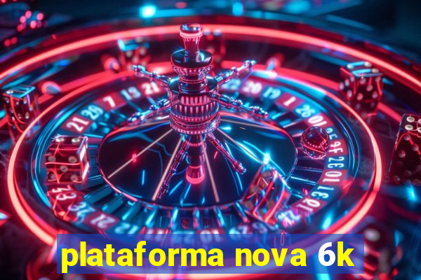 plataforma nova 6k